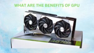 What Are The Benefits of GPU? Unlocking the Power